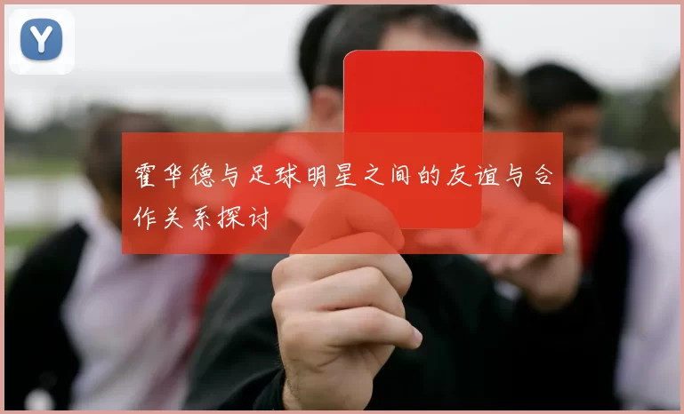 霍华德与足球明星之间的友谊与合作关系探讨