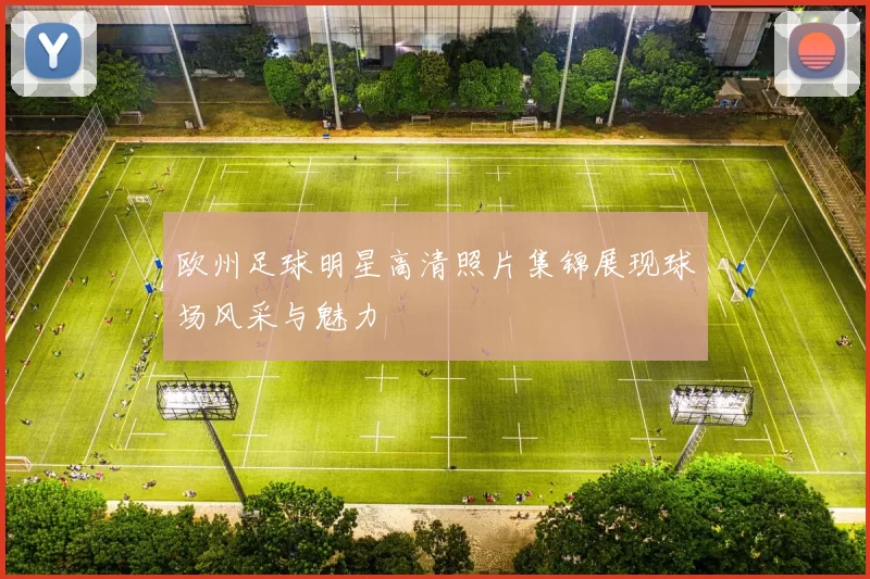 欧州足球明星高清照片集锦展现球场风采与魅力