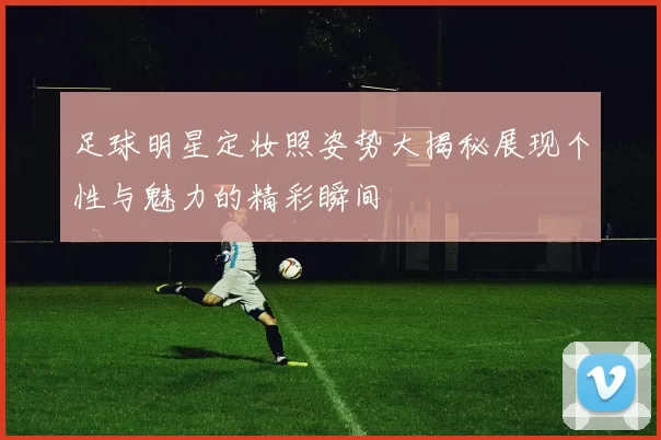 足球明星定妆照姿势大揭秘展现个性与魅力的精彩瞬间