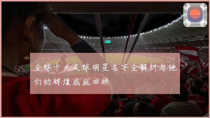 全球十大足球明星名字全解析与他们的辉煌成就回顾
