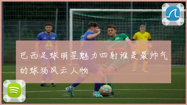 巴西足球明星魅力四射谁是最帅气的球场风云人物