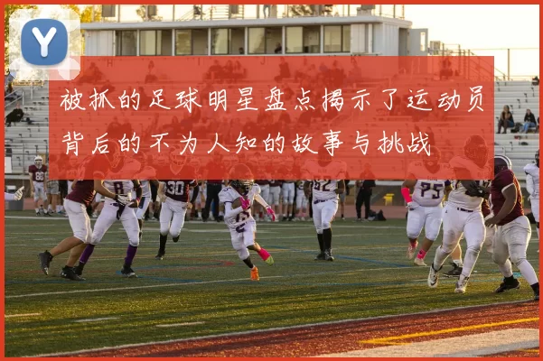被抓的足球明星盘点揭示了运动员背后的不为人知的故事与挑战