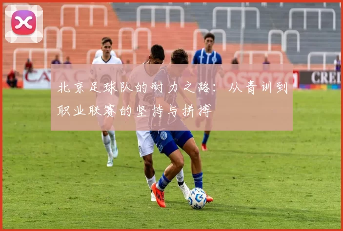 北京足球队的耐力之路：从青训到职业联赛的坚持与拼搏