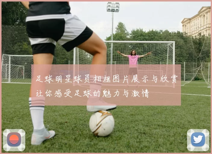 足球明星球员相框图片展示与欣赏让你感受足球的魅力与激情