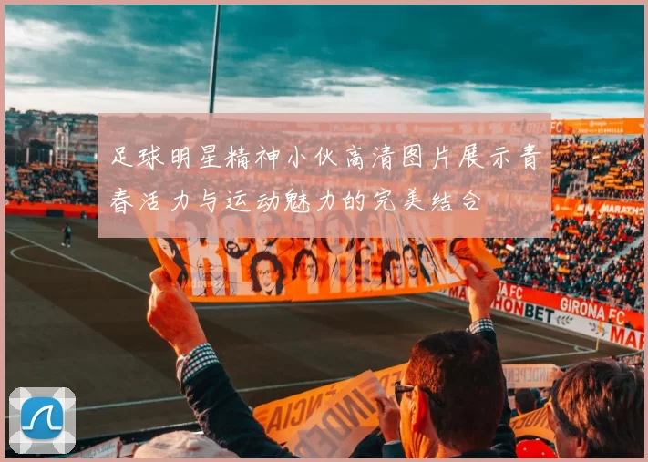 足球明星精神小伙高清图片展示青春活力与运动魅力的完美结合
