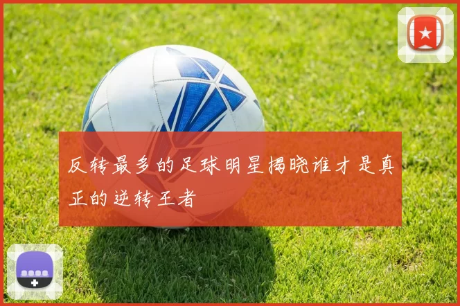 反转最多的足球明星揭晓谁才是真正的逆转王者