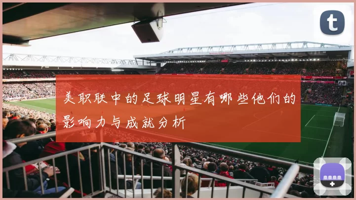 美职联中的足球明星有哪些他们的影响力与成就分析