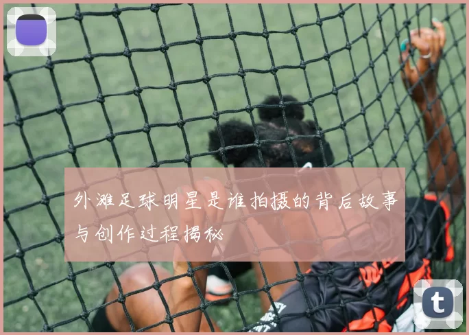 外滩足球明星是谁拍摄的背后故事与创作过程揭秘