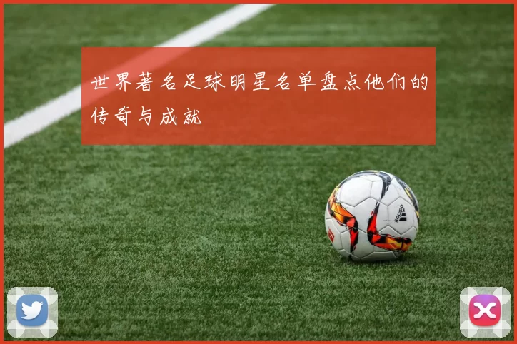 世界著名足球明星名单盘点他们的传奇与成就