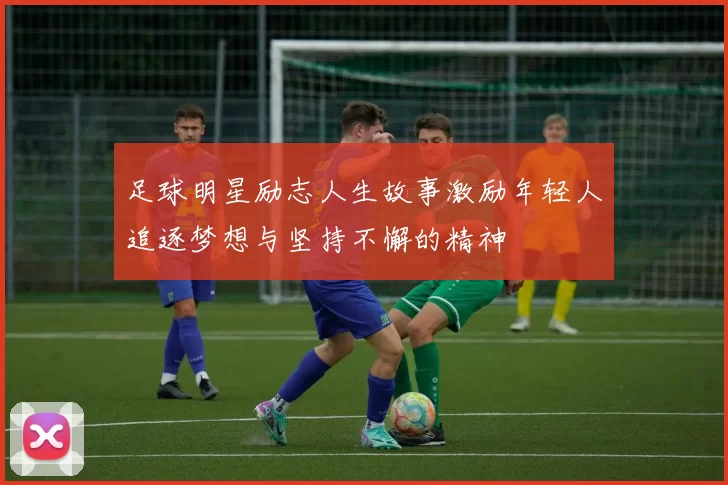 足球明星励志人生故事激励年轻人追逐梦想与坚持不懈的精神
