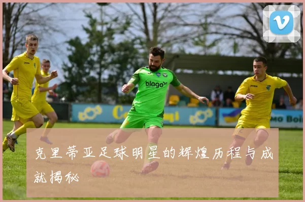 克里蒂亚足球明星的辉煌历程与成就揭秘