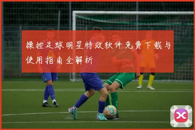 操控足球明星特效软件免费下载与使用指南全解析