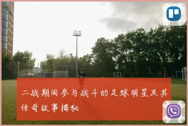 二战期间参与战斗的足球明星及其传奇故事揭秘