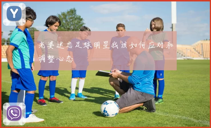 老婆迷恋足球明星我该如何应对和调整心态