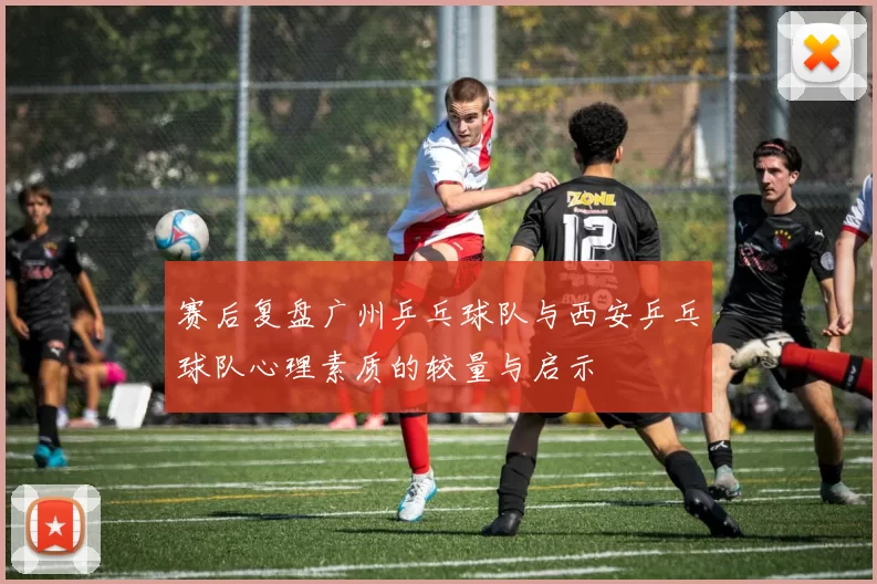 赛后复盘广州乒乓球队与西安乒乓球队心理素质的较量与启示