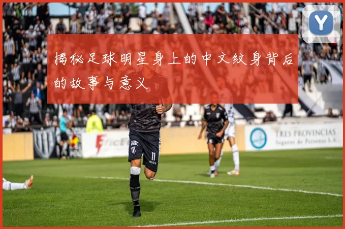 揭秘足球明星身上的中文纹身背后的故事与意义