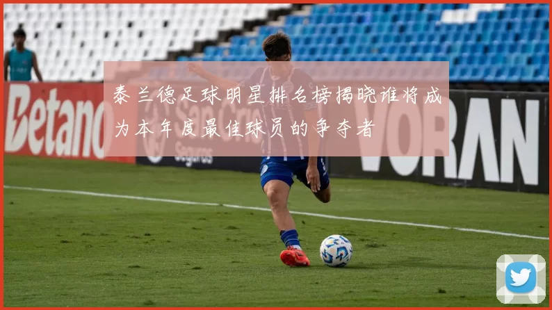 泰兰德足球明星排名榜揭晓谁将成为本年度最佳球员的争夺者
