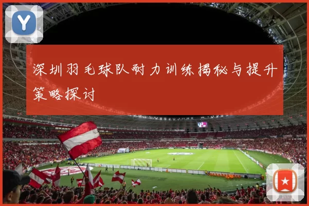 深圳羽毛球队耐力训练揭秘与提升策略探讨