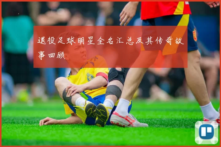 退役足球明星全名汇总及其传奇故事回顾