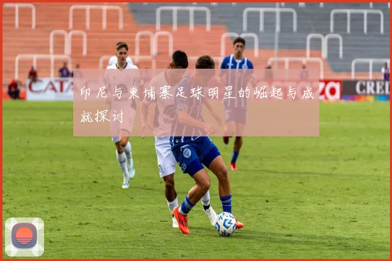 印尼与柬埔寨足球明星的崛起与成就探讨