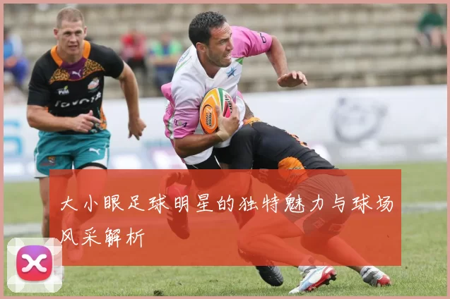 大小眼足球明星的独特魅力与球场风采解析