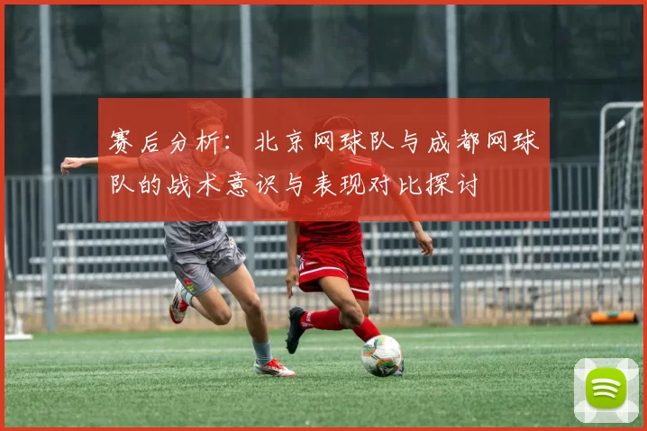 赛后分析：北京网球队与成都网球队的战术意识与表现对比探讨