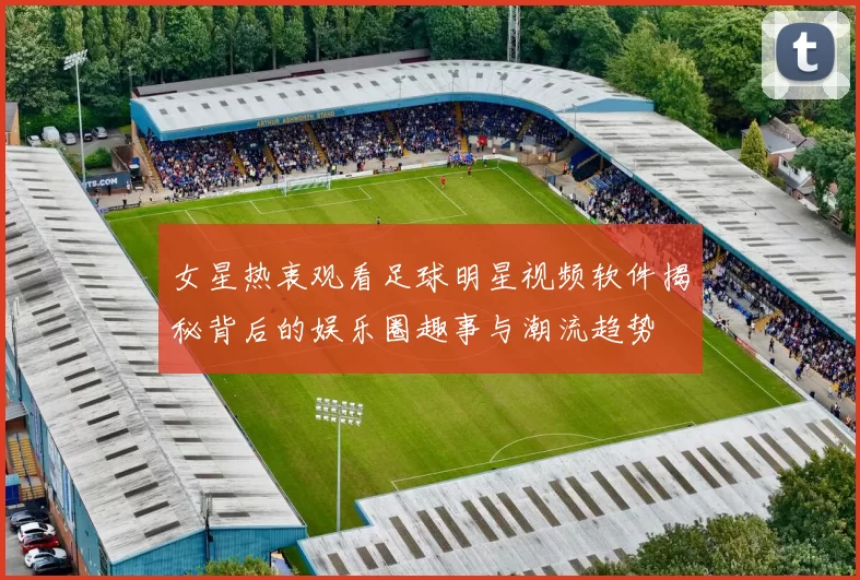 女星热衷观看足球明星视频软件揭秘背后的娱乐圈趣事与潮流趋势