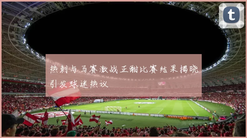热刺与马赛激战正酣比赛结果揭晓引发球迷热议