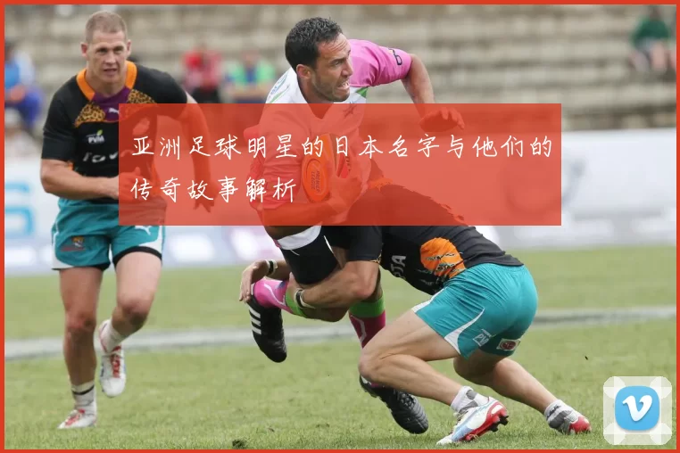 亚洲足球明星的日本名字与他们的传奇故事解析