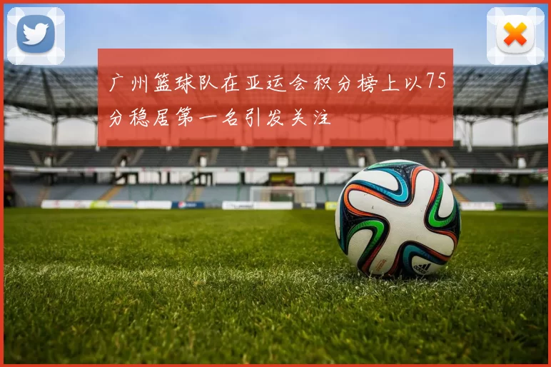 广州篮球队在亚运会积分榜上以75分稳居第一名引发关注