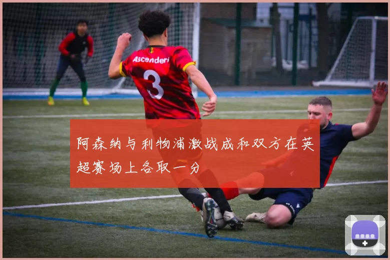 阿森纳与利物浦激战成和双方在英超赛场上各取一分