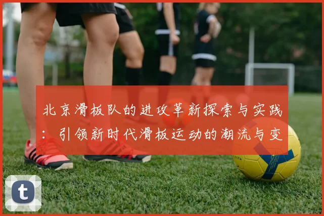 北京滑板队的进攻革新探索与实践：引领新时代滑板运动的潮流与变革