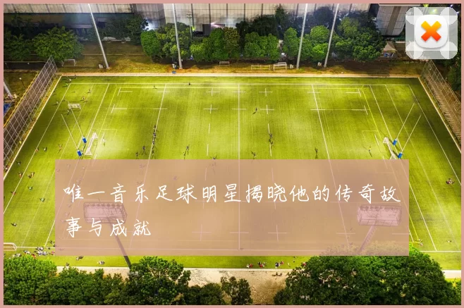 唯一音乐足球明星揭晓他的传奇故事与成就