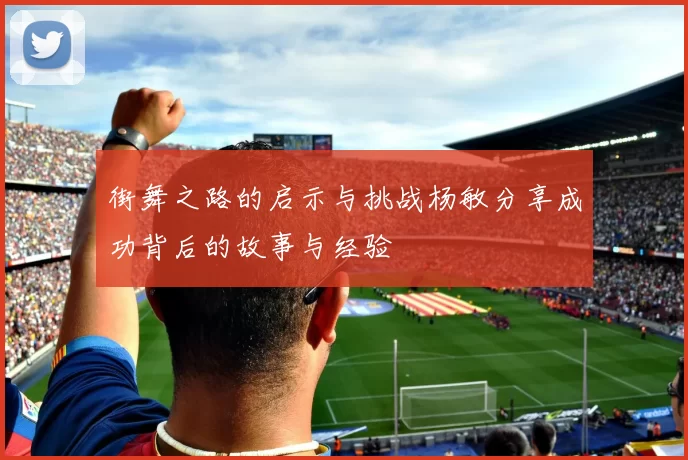 街舞之路的启示与挑战杨敏分享成功背后的故事与经验