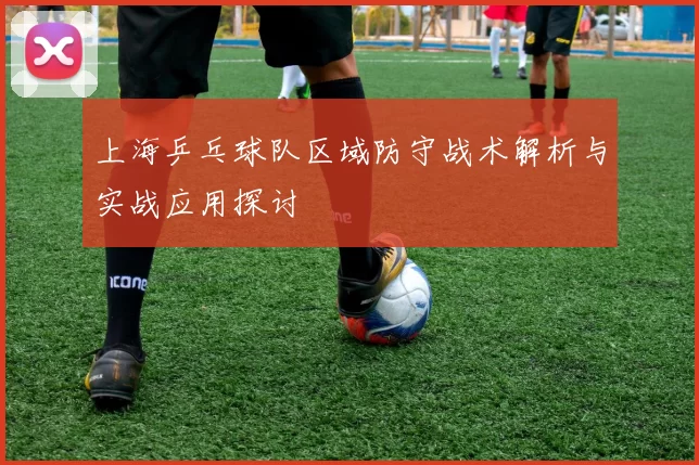 上海乒乓球队区域防守战术解析与实战应用探讨