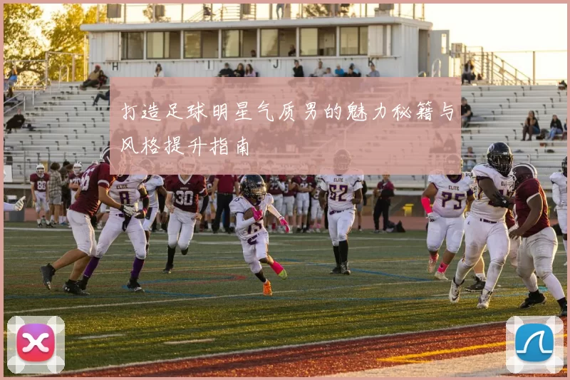 打造足球明星气质男的魅力秘籍与风格提升指南