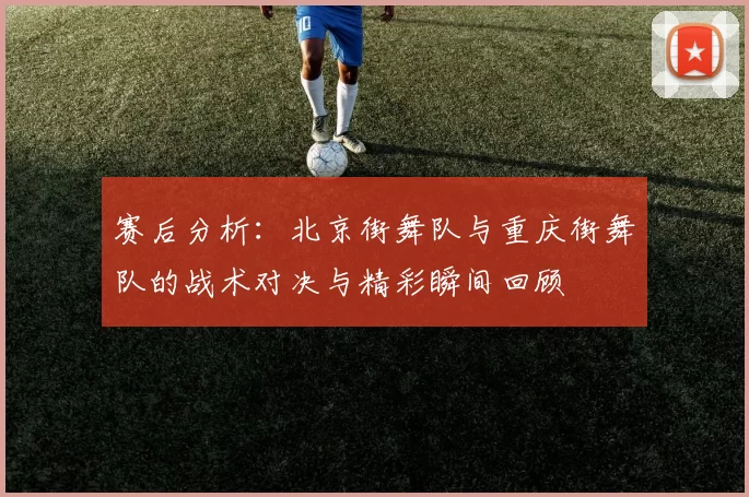 赛后分析：北京街舞队与重庆街舞队的战术对决与精彩瞬间回顾
