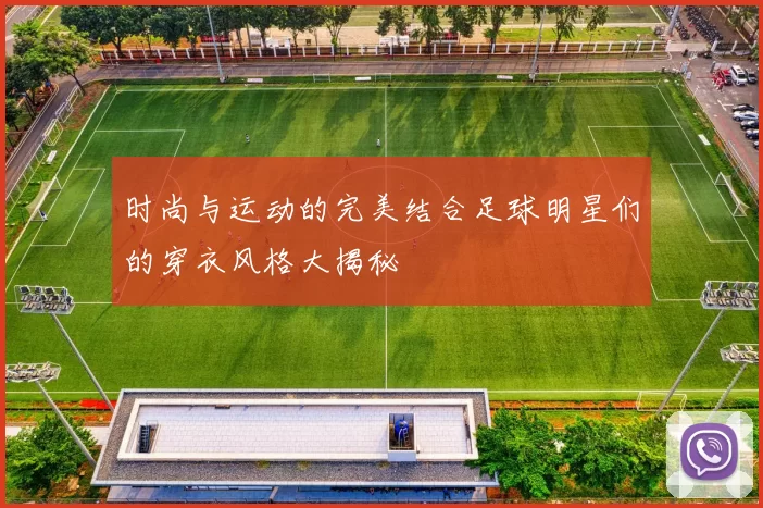 时尚与运动的完美结合足球明星们的穿衣风格大揭秘