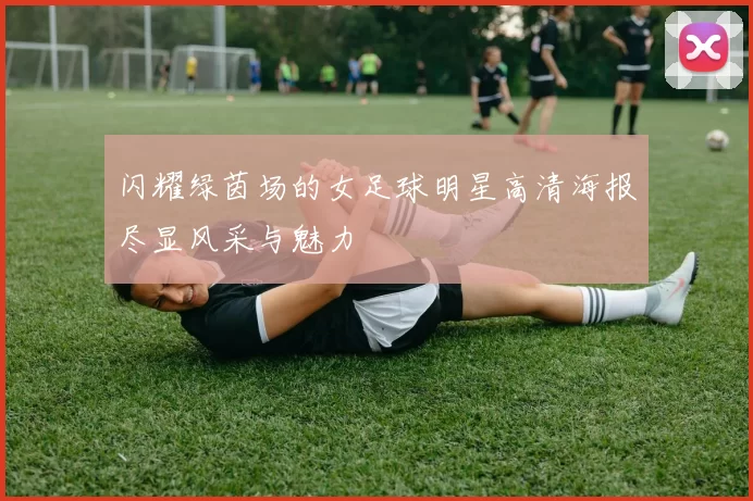 闪耀绿茵场的女足球明星高清海报尽显风采与魅力
