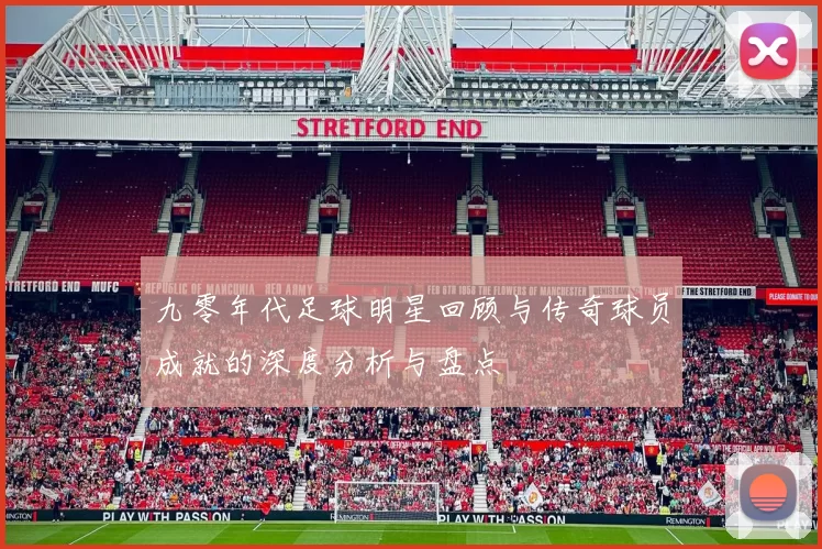 九零年代足球明星回顾与传奇球员成就的深度分析与盘点