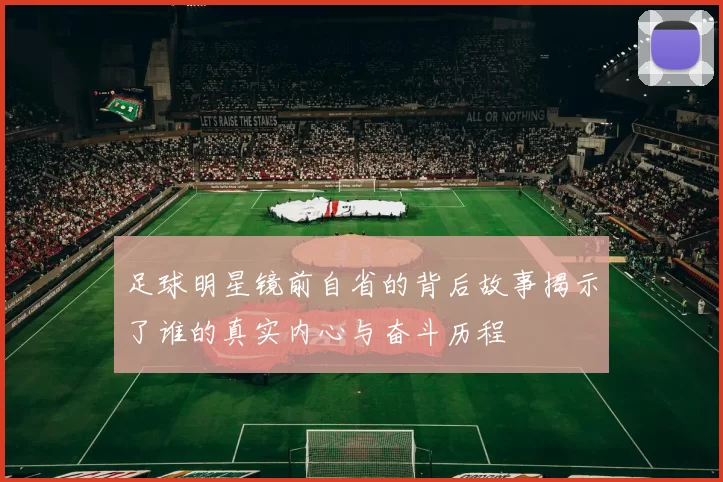 足球明星镜前自省的背后故事揭示了谁的真实内心与奋斗历程
