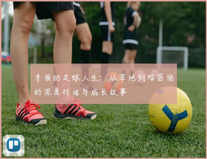 李丽的足球人生：从草地到绿茵场的深度对话与成长故事
