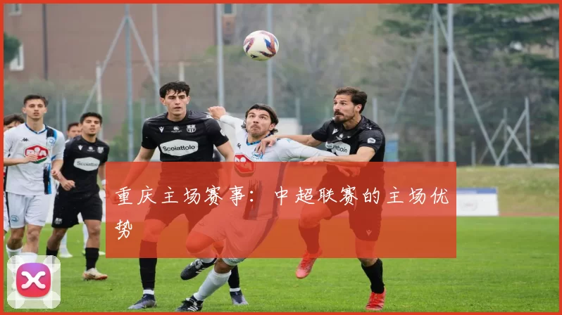 重庆主场赛事：中超联赛的主场优势