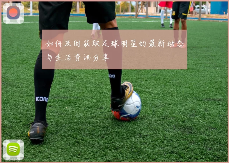 如何及时获取足球明星的最新动态与生活资讯分享
