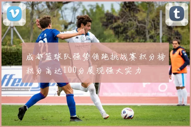 成都篮球队强势领跑挑战赛积分榜积分高达100分展现强大实力