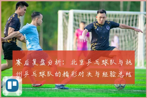 赛后复盘分析：北京乒乓球队与杭州乒乓球队的精彩对决与经验总结