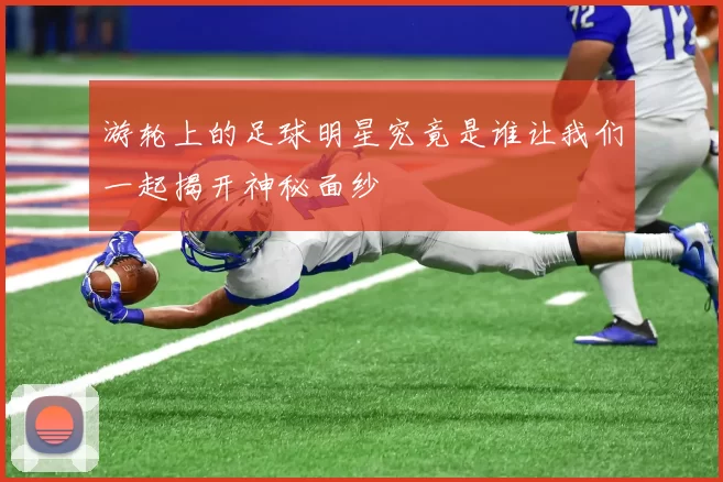 游轮上的足球明星究竟是谁让我们一起揭开神秘面纱