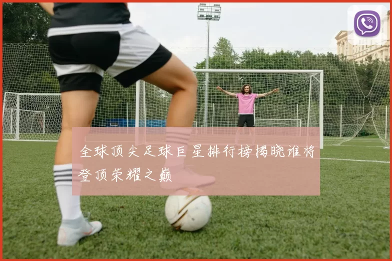 全球顶尖足球巨星排行榜揭晓谁将登顶荣耀之巅