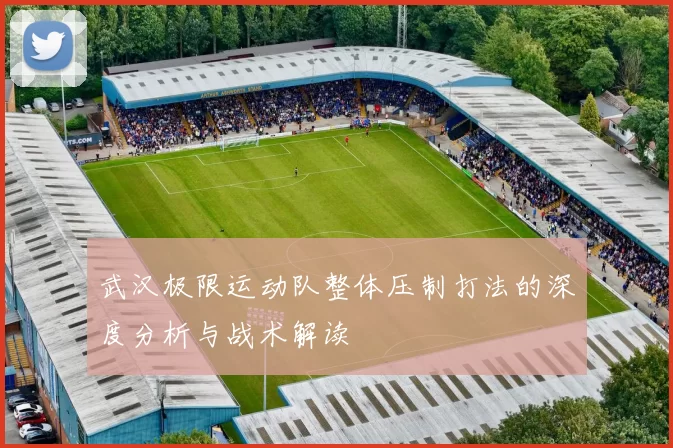 武汉极限运动队整体压制打法的深度分析与战术解读