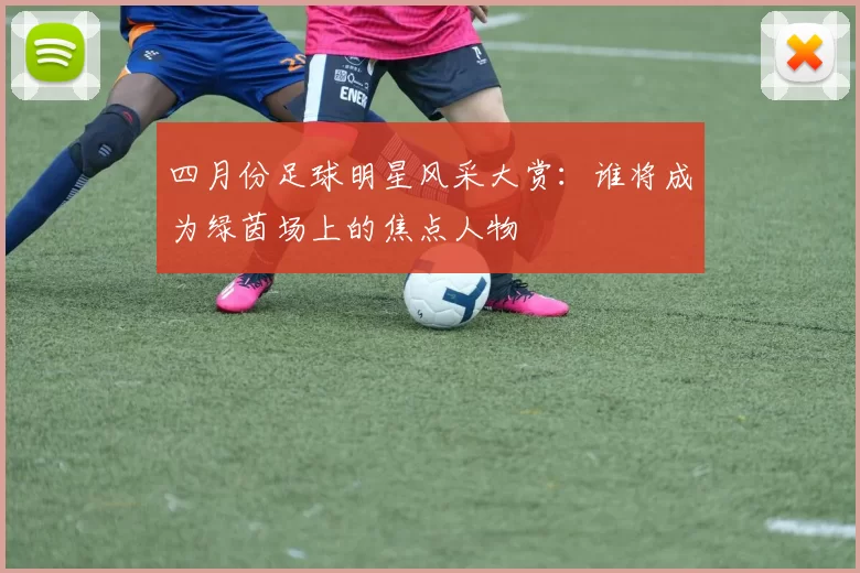 四月份足球明星风采大赏：谁将成为绿茵场上的焦点人物
